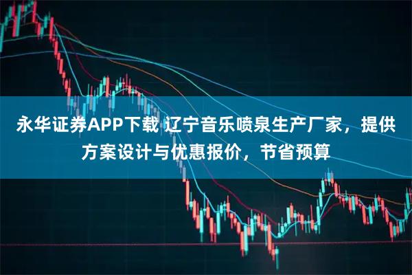 永华证券APP下载 辽宁音乐喷泉生产厂家，提供方案设计与优惠报价，节省预算