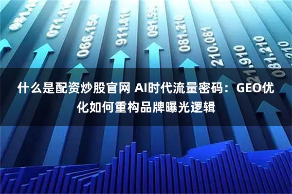 什么是配资炒股官网 AI时代流量密码：GEO优化如何重构品牌曝光逻辑