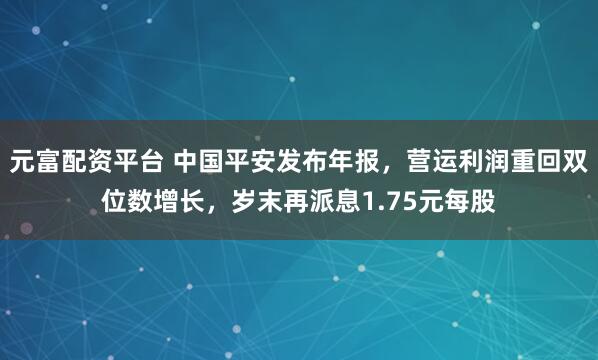 元富配资平台 中国平安发布年报，营运利润重回双位数增长，岁末再派息1.75元每股
