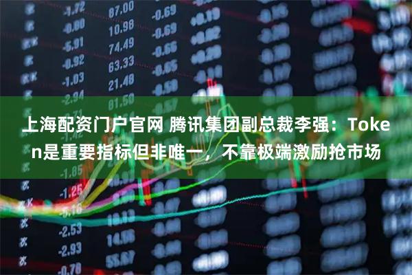 上海配资门户官网 腾讯集团副总裁李强：Token是重要指标但非唯一，不靠极端激励抢市场