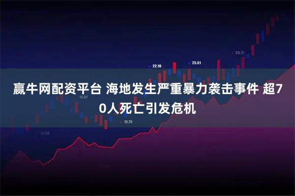 赢牛网配资平台 海地发生严重暴力袭击事件 超70人死亡引发危机