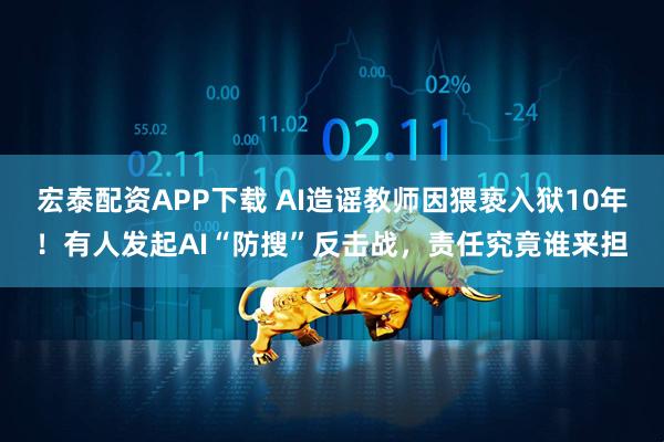 宏泰配资APP下载 AI造谣教师因猥亵入狱10年！有人发起AI“防搜”反击战，责任究竟谁来担