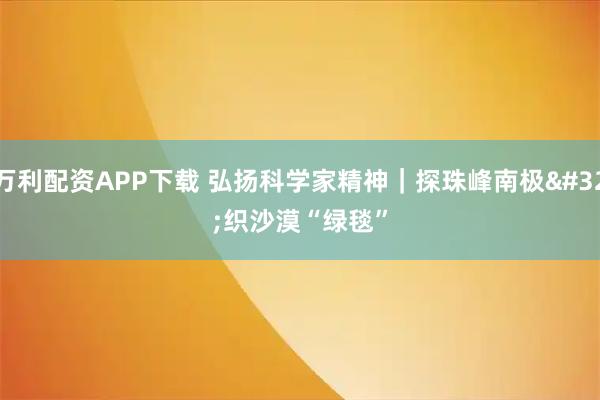 万利配资APP下载 弘扬科学家精神|探珠峰南极 织沙漠“绿毯”