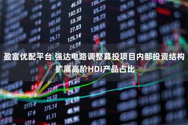 盈富优配平台 强达电路调整募投项目内部投资结构 扩展高阶HDI产品占比