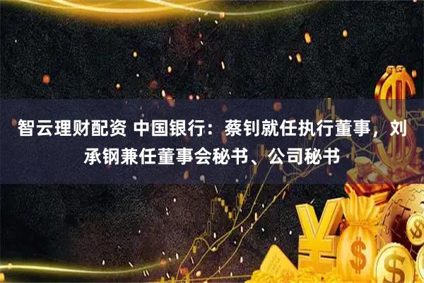 智云理财配资 中国银行：蔡钊就任执行董事，刘承钢兼任董事会秘书、公司秘书