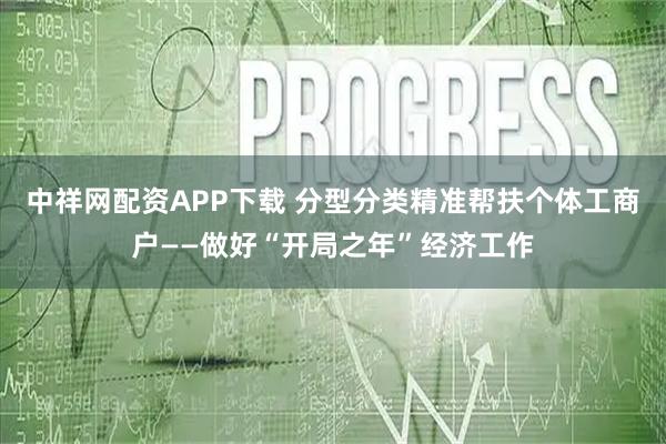 中祥网配资APP下载 分型分类精准帮扶个体工商户——做好“开局之年”经济工作