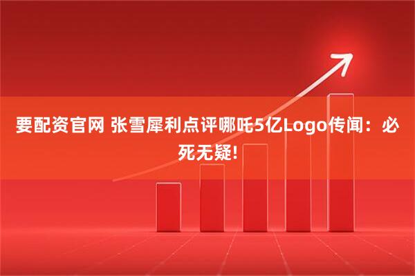 要配资官网 张雪犀利点评哪吒5亿Logo传闻：必死无疑!