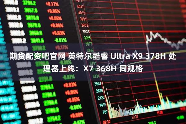 期货配资吧官网 英特尔酷睿 Ultra X9 378H 处理器上线：X7 368H 同规格