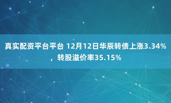 真实配资平台平台 12月12日华辰转债上涨3.34%，转股溢价率35.15%