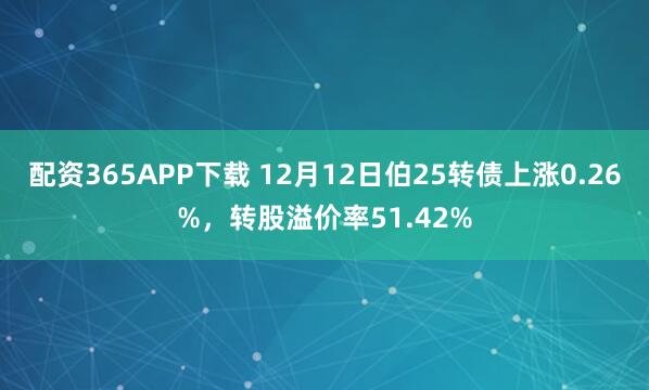配资365APP下载 12月12日伯25转债上涨0.26%,转股溢价率51.42%