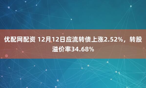 优配网配资 12月12日应流转债上涨2.52%，转股溢价率34.68%