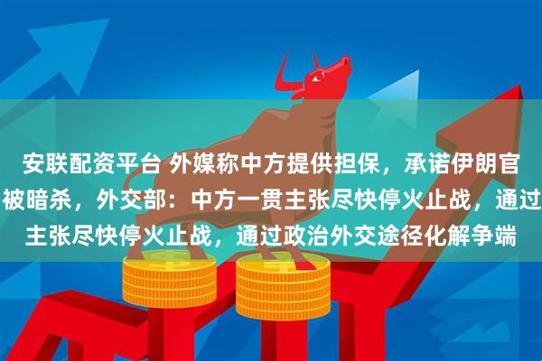 安联配资平台 外媒称中方提供担保,承诺伊朗官员不会在未来的谈判中被暗杀,外交部:中方一贯主张尽快停火止战,通过政治外交途径化解争端