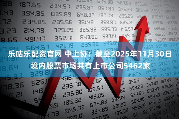 乐咕乐配资官网 中上协：截至2025年11月30日 境内股票市场共有上市公司5462家