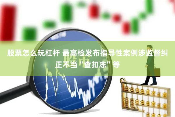 股票怎么玩杠杆 最高检发布指导性案例涉监督纠正不当“查扣冻”等