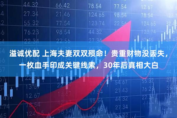 溢诚优配 上海夫妻双双殒命！贵重财物没丢失，一枚血手印成关键线索，30年后真相大白