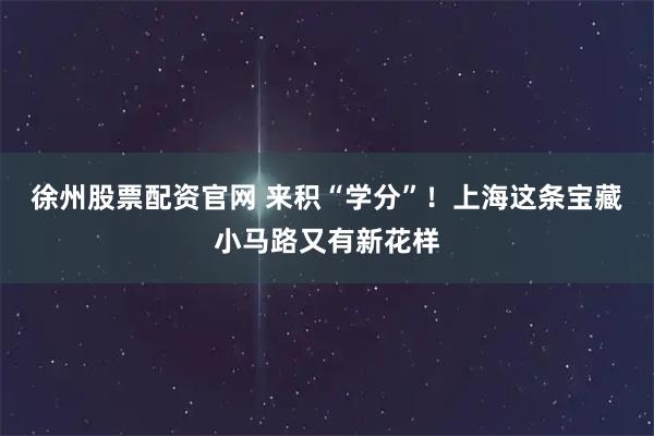徐州股票配资官网 来积“学分”！上海这条宝藏小马路又有新花样