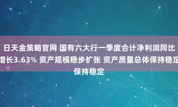 日天金策略官网 国有六大行一季度合计净利润同比增长3.63% 资产规模稳步扩张 资产质量总体保持稳定