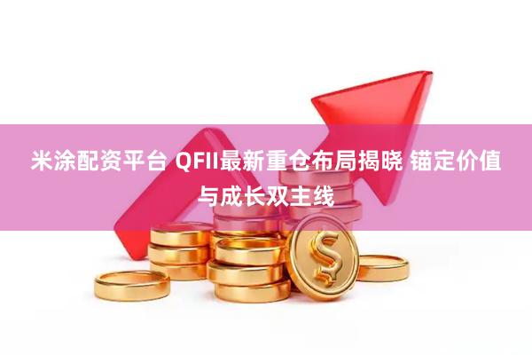 米涂配资平台 QFII最新重仓布局揭晓 锚定价值与成长双主线