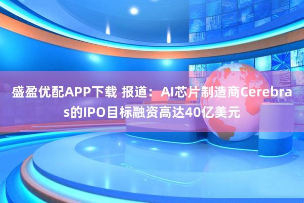 盛盈优配APP下载 报道：AI芯片制造商Cerebras的IPO目标融资高达40亿美元