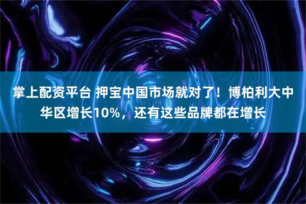 掌上配资平台 押宝中国市场就对了！博柏利大中华区增长10%，还有这些品牌都在增长