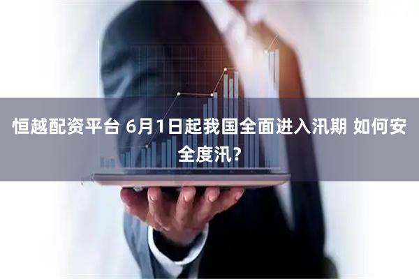 恒越配资平台 6月1日起我国全面进入汛期 如何安全度汛？