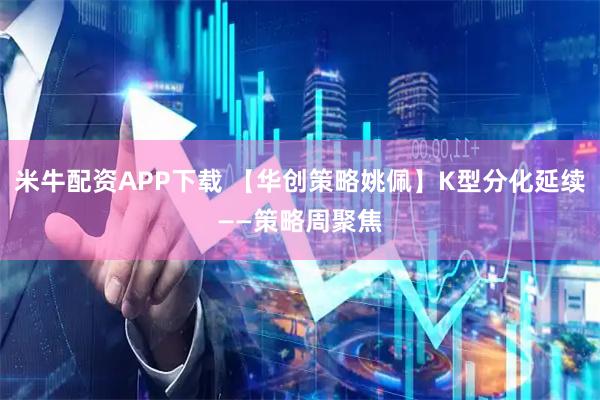米牛配资APP下载 【华创策略姚佩】K型分化延续——策略周聚焦