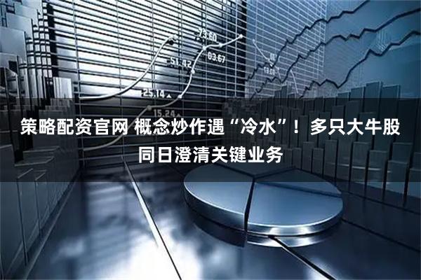 策略配资官网 概念炒作遇“冷水”！多只大牛股同日澄清关键业务