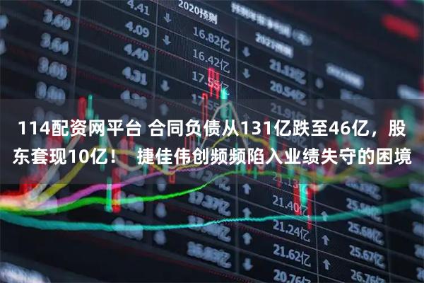 114配资网平台 合同负债从131亿跌至46亿，股东套现10亿！  捷佳伟创频频陷入业绩失守的困境