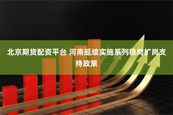 北京期货配资平台 河南延续实施系列稳岗扩岗支持政策