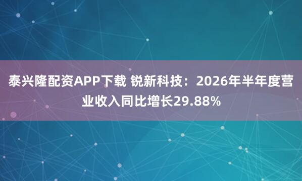 泰兴隆配资APP下载 锐新科技：2026年半年度营业收入同比增长29.88%