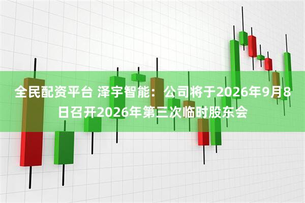全民配资平台 泽宇智能：公司将于2026年9月8日召开2026年第三次临时股东会