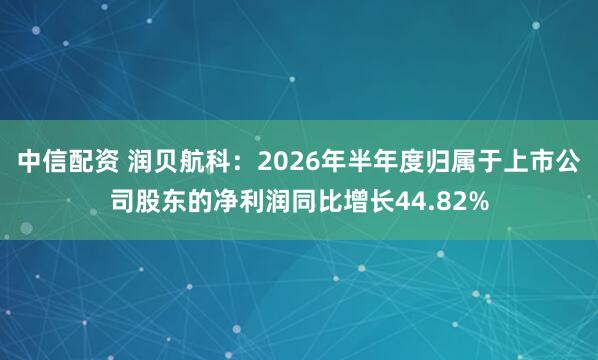 中信配资 润贝航科：2026年半年度归属于上市公司股东的净利润同比增长44.82%