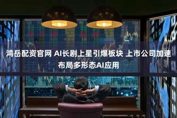鸿岳配资官网 AI长剧上星引爆板块 上市公司加速布局多形态AI应用