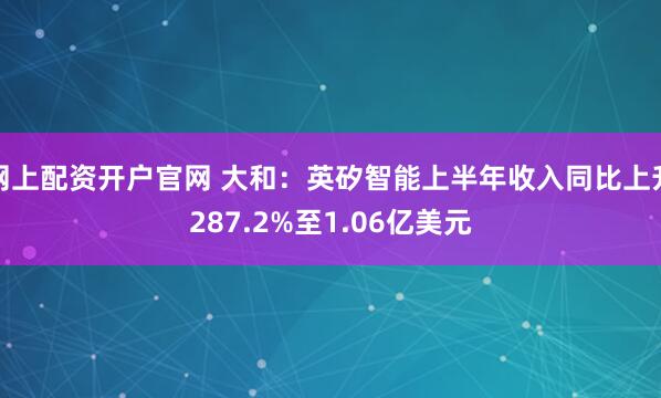网上配资开户官网 大和：英矽智能上半年收入同比上升287.2%至1.06亿美元