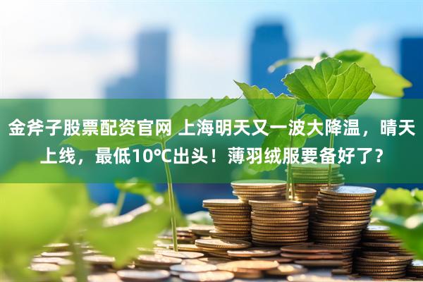 金斧子股票配资官网 上海明天又一波大降温，晴天上线，最低10℃出头！薄羽绒服要备好了？